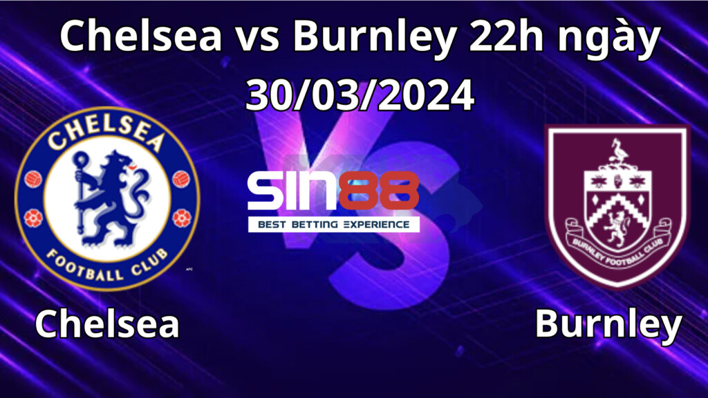 Trận đấu Chelsea vs Burnley 22h ngày 30/03/2024